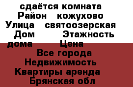 сдаётся комната › Район ­ кожухово › Улица ­ святоозерская › Дом ­ 21 › Этажность дома ­ 14 › Цена ­ 15 000 - Все города Недвижимость » Квартиры аренда   . Брянская обл.